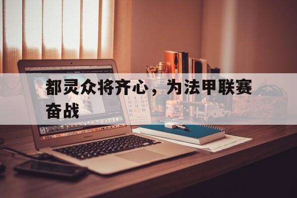 都灵众将齐心，为法甲联赛奋战