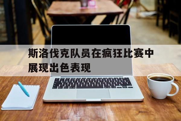 斯洛伐克队员在疯狂比赛中展现出色表现