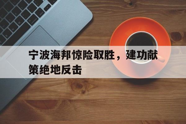 宁波海邦惊险取胜，建功献策绝地反击
