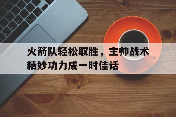 雷速-火箭队轻松取胜，主帅战术精妙功力成一时佳话